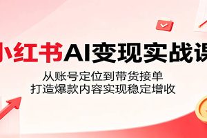 小红书AI变现实战课：从账号定位到带货接单，打造爆款内容实现稳定增收