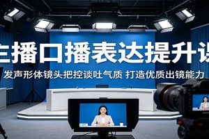 主播口播表达提升课：发声形体镜头把控谈吐气质，打造优质出镜能力