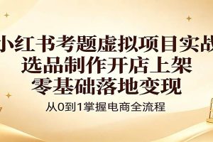 小红书考题虚拟项目实战：选品制作开店上架，零基础落地变现