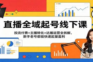直播全域起号线下课：投流付费+主播转化+达播运营全拆解，新手老号都能快速起量盈利