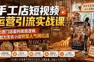 手工店短视频运营引流实战课，吃透门店盈利底层逻辑，助力无名小店转型人气网红店