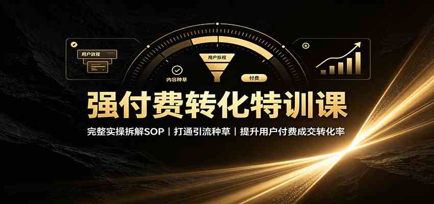 强付费转化特训课:完整实操拆解SOP,打通引流种草,提升用户付费成交转化率