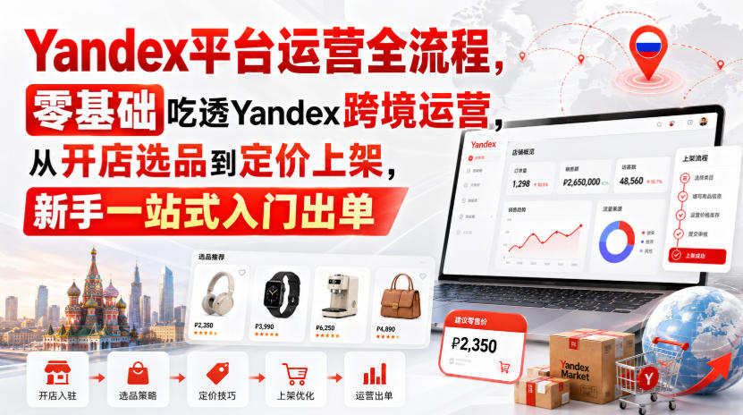 Yandex平台运营全流程，零基础吃透Yandex跨境运营，从开店选品到定价上架，新手一站式入门出单