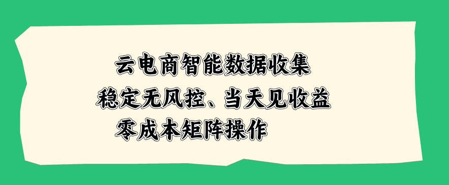 云电商智能数据收集，稳定无风控，当天做当天见收益，零成本矩阵操作【揭秘】