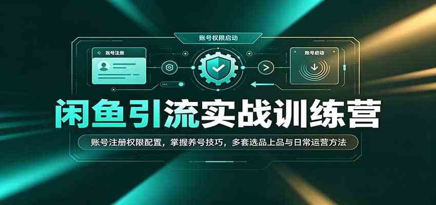 闲鱼引流实战训练营：账号注册权限配置，掌握养号技巧，多套选品上品与日常运营方法