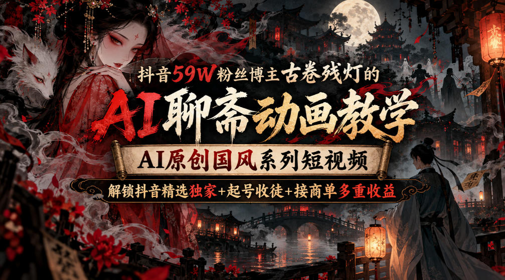 抖音59W粉丝博主古卷残灯的AI聊斋动画教学，AI原创国风系列短视频，解锁抖音精选独家+起号收徒+接商单多重收益
