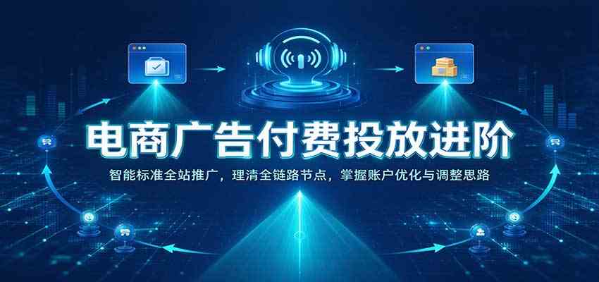 电商广告付费投放进阶：智能标准全站推广，理清全链路节点，掌握账户优化与调整思路