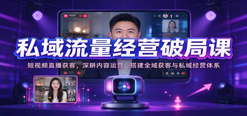 私域流量经营破局课：短视频直播获客，深耕内容运营，搭建全域获客与私域经营体系