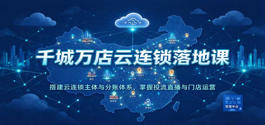 千城万店云连锁落地课：搭建云连锁主体与分账体系，掌握投流直播与门店运营