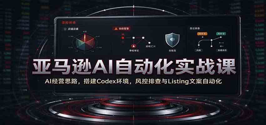 亚马逊AI自动化实战课：AI经营思路，搭建Codex环境，风控排查与Listing文案自动化