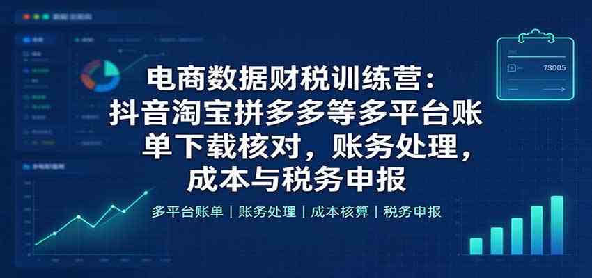 电商数据财税训练营：抖音淘宝拼多多等多平台账单下载核对，账务处理，成本与税务申报
