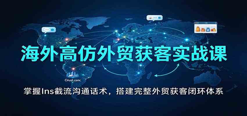 海外高仿外贸获客实战课：掌握Ins截流沟通话术，搭建完整外贸获客闭环体系