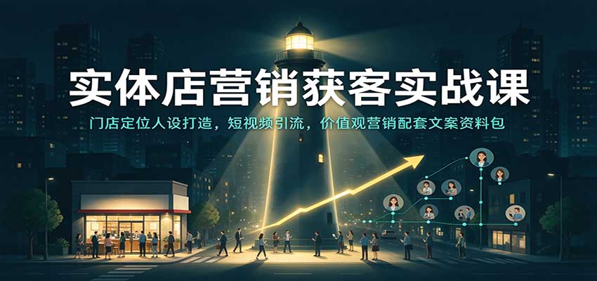 实体店营销获客实战课:门店定位人设打造,短视频引流,价值观营销配套文案资料包