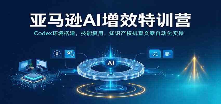 亚马逊AI增效特训营：Codex环境搭建，技能复用，知识产权排查文案自动化实操