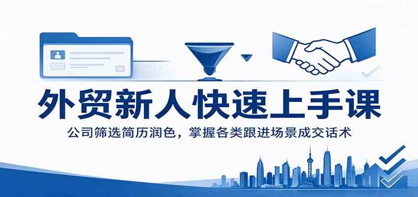 外贸新人快速上手课:公司筛选简历润色,掌握各类跟进场景成交话术