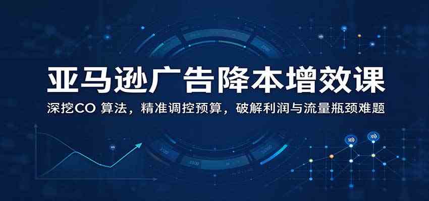 亚马逊广告降本增效课：深挖CO 算法，精准调控预算，破解利润与流量瓶颈难题
