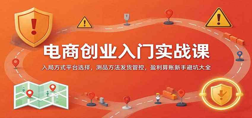 电商创业入门实战课：入局方式平台选择，测品方法发货管控，盈利算账新手避坑大全