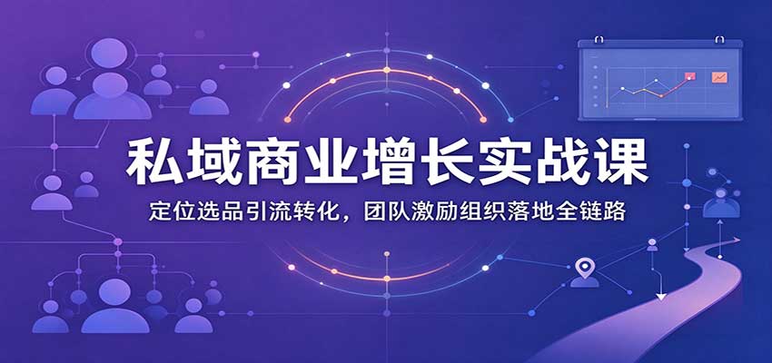 私域商业增长训练营：定位选品引流转化，团队激励组织落地全链路