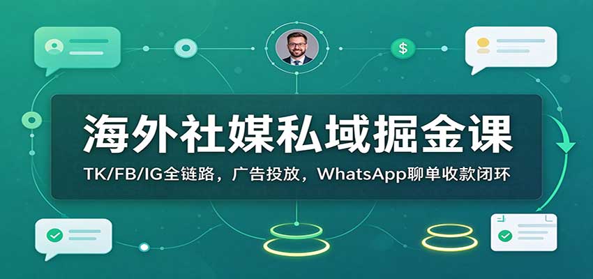 海外社媒私域掘金课：TK/FB/IG全链路，广告投放，WhatsApp聊单收款闭环