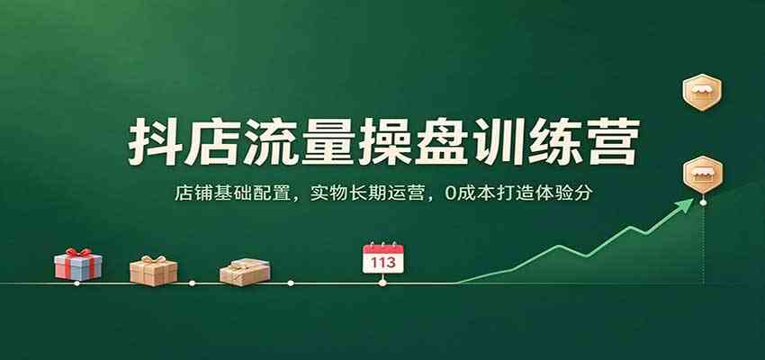 抖店流量操盘训练营:店铺基础配置,实物长期运营,0成本打造体验分